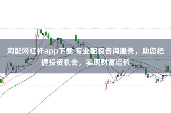 淘配网杠杆app下载 专业配资咨询服务，助您把握投资机会，实现财富增值