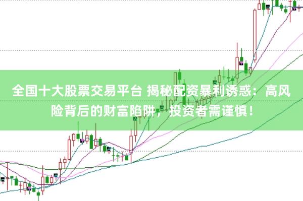 全国十大股票交易平台 揭秘配资暴利诱惑：高风险背后的财富陷阱，投资者需谨慎！