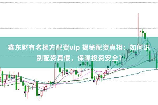鑫东财有名杨方配资vip 揭秘配资真相：如何识别配资真假，保障投资安全？