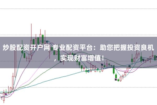 炒股配资开户网 专业配资平台：助您把握投资良机，实现财富增值！