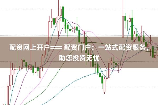 配资网上开户=== 配资门户：一站式配资服务，助您投资无忧