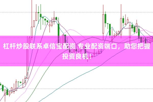 杠杆炒股联系卓信宝配资 专业配资端口，助您把握投资良机！