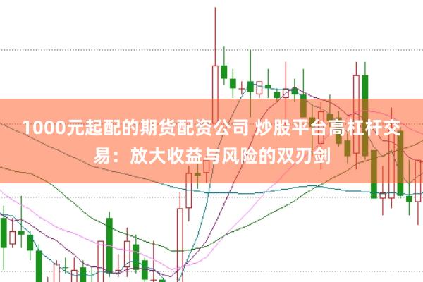 1000元起配的期货配资公司 炒股平台高杠杆交易：放大收益与风险的双刃剑