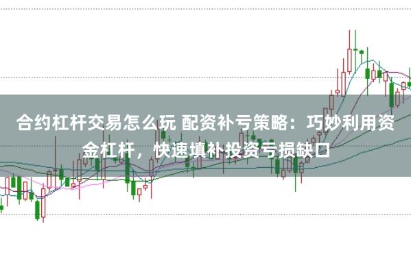 合约杠杆交易怎么玩 配资补亏策略：巧妙利用资金杠杆，快速填补投资亏损缺口