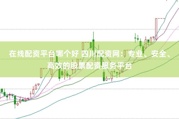 在线配资平台哪个好 四川配资网：专业、安全、高效的股票配资服务平台