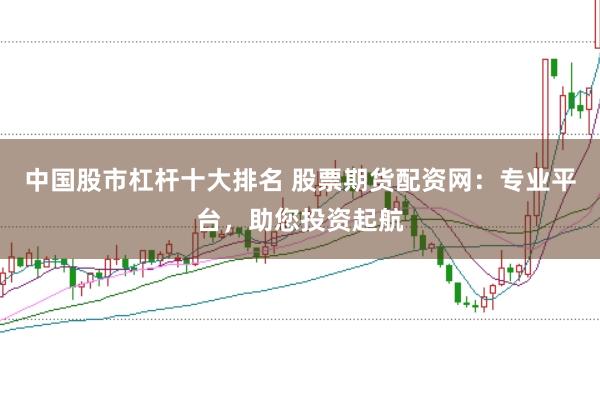 中国股市杠杆十大排名 股票期货配资网：专业平台，助您投资起航