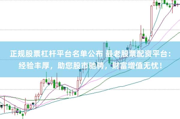正规股票杠杆平台名单公布 最老股票配资平台：经验丰厚，助您股市驰骋，财富增值无忧！