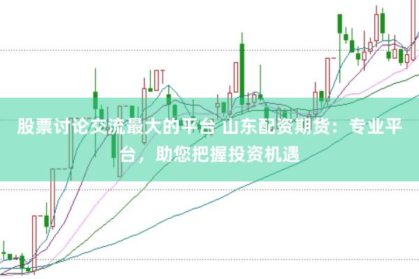股票讨论交流最大的平台 山东配资期货：专业平台，助您把握投资机遇