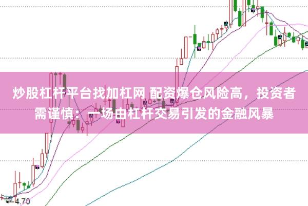 炒股杠杆平台找加杠网 配资爆仓风险高，投资者需谨慎：一场由杠杆交易引发的金融风暴