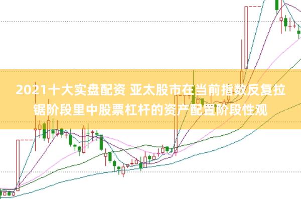2021十大实盘配资 亚太股市在当前指数反复拉锯阶段里中股票杠杆的资产配置阶段性观