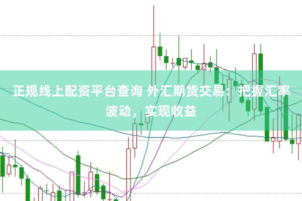 正规线上配资平台查询 外汇期货交易：把握汇率波动，实现收益