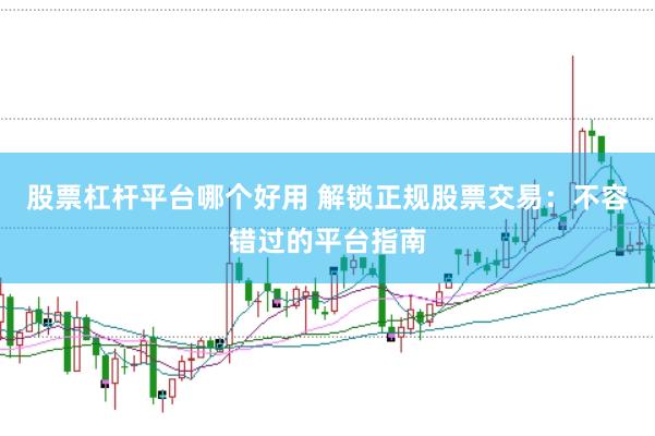 股票杠杆平台哪个好用 解锁正规股票交易：不容错过的平台指南