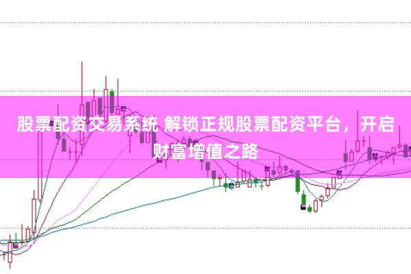 股票配资交易系统 解锁正规股票配资平台，开启财富增值之路