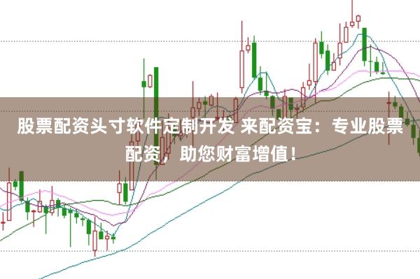 股票配资头寸软件定制开发 来配资宝：专业股票配资，助您财富增值！