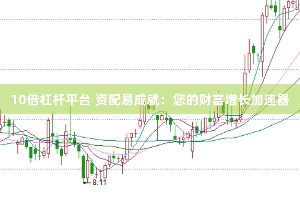10倍杠杆平台 资配易成就：您的财富增长加速器