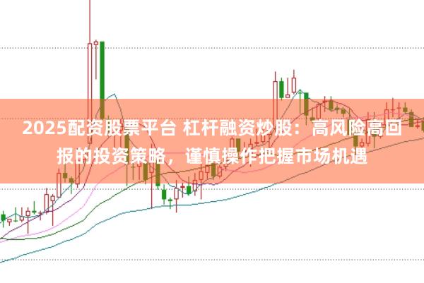 2025配资股票平台 杠杆融资炒股：高风险高回报的投资策略，谨慎操作把握市场机遇
