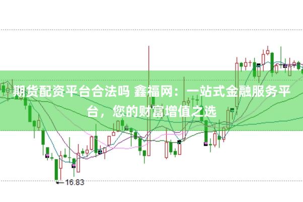 期货配资平台合法吗 鑫福网：一站式金融服务平台，您的财富增值之选