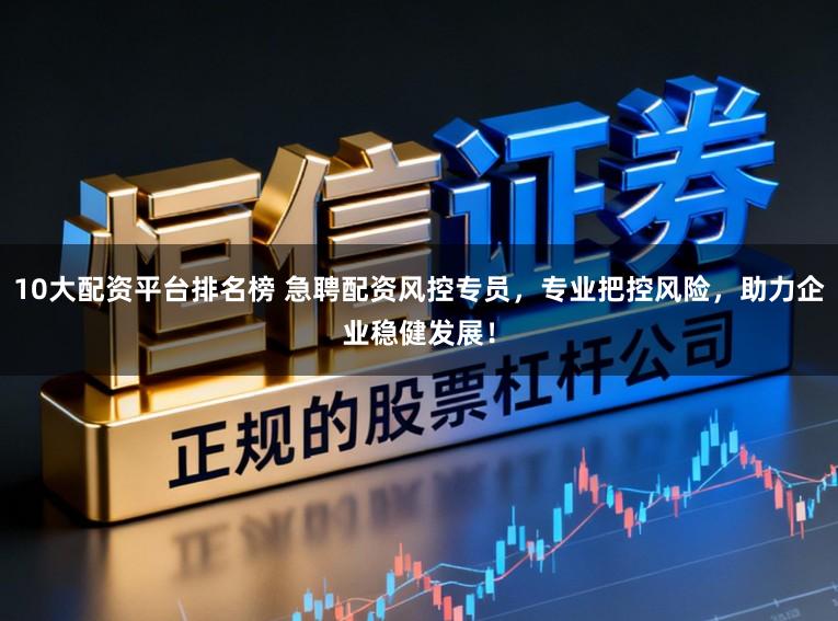 10大配资平台排名榜 急聘配资风控专员，专业把控风险，助力企业稳健发展！