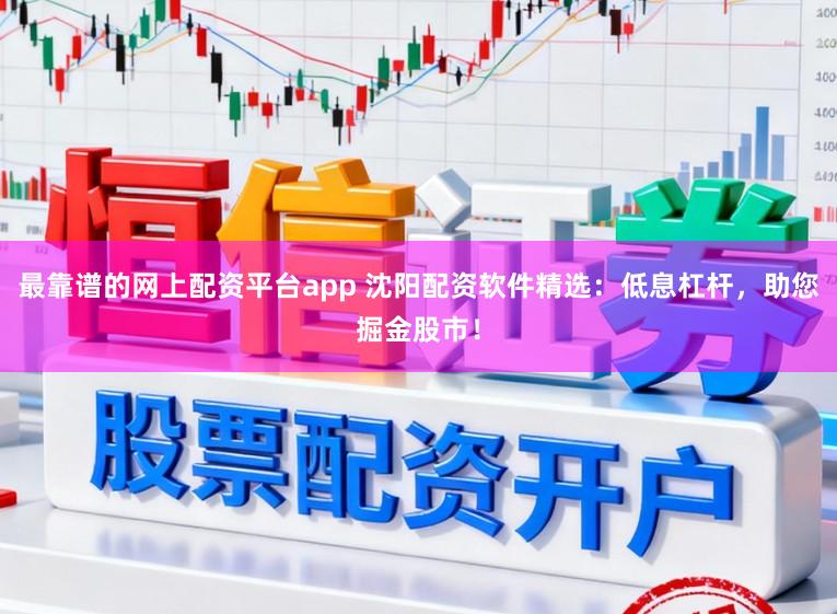 最靠谱的网上配资平台app 沈阳配资软件精选：低息杠杆，助您掘金股市！