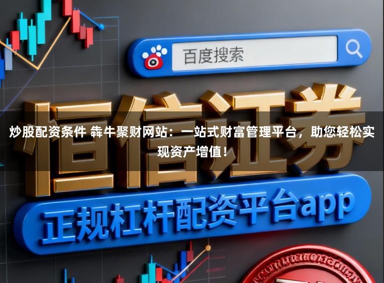炒股配资条件 犇牛聚财网站：一站式财富管理平台，助您轻松实现资产增值！