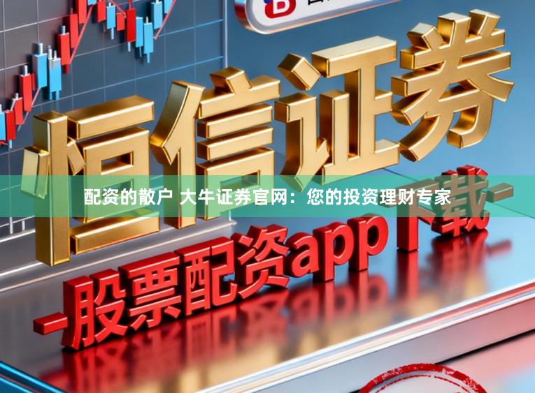 配资的散户 大牛证券官网：您的投资理财专家