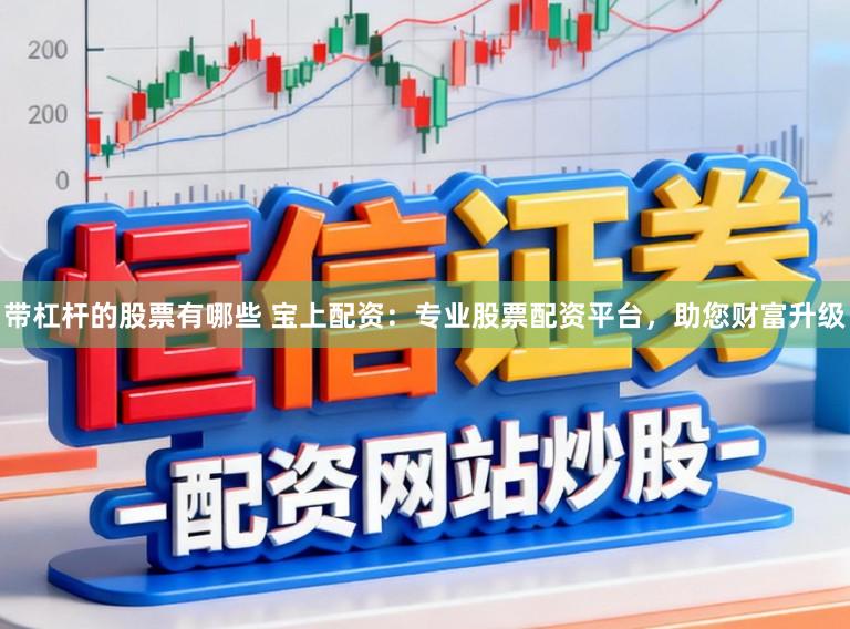 带杠杆的股票有哪些 宝上配资：专业股票配资平台，助您财富升级