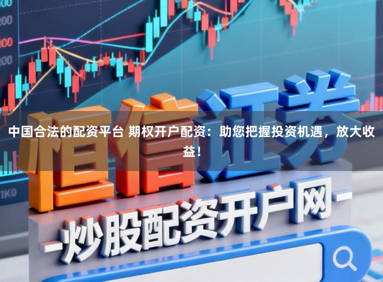 中国合法的配资平台 期权开户配资：助您把握投资机遇，放大收益！