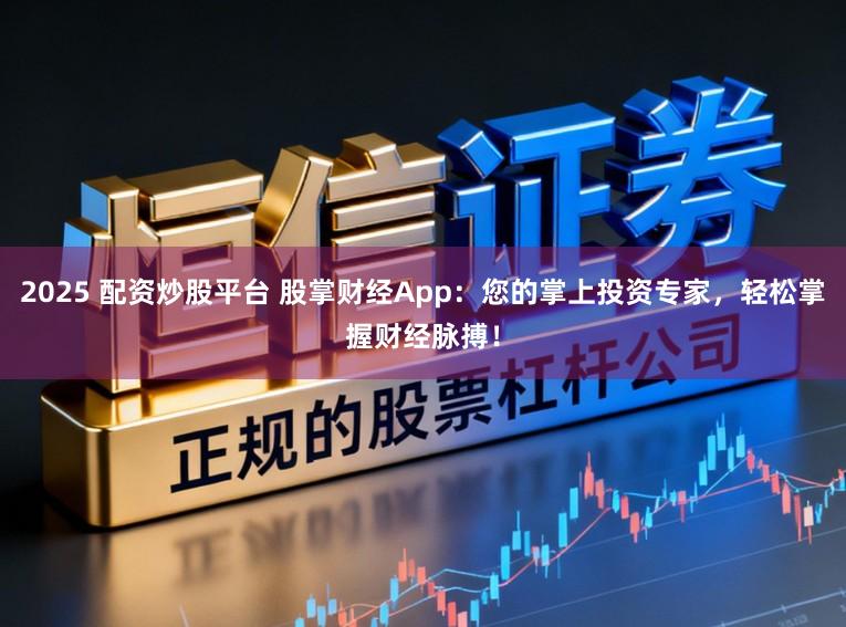 2025 配资炒股平台 股掌财经App：您的掌上投资专家，轻松掌握财经脉搏！