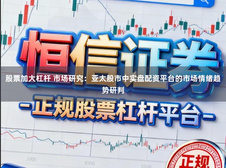 股票加大杠杆 市场研究：亚太股市中实盘配资平台的市场情绪趋势研判