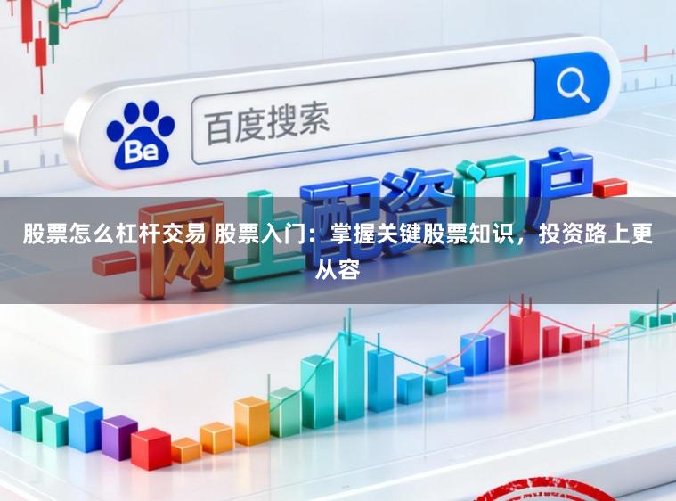 股票怎么杠杆交易 股票入门：掌握关键股票知识，投资路上更从容