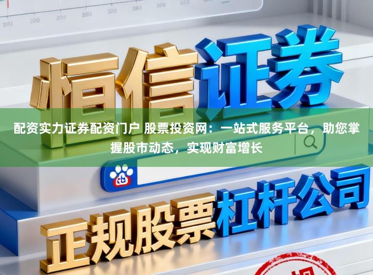 配资实力证券配资门户 股票投资网：一站式服务平台，助您掌握股市动态，实现财富增长