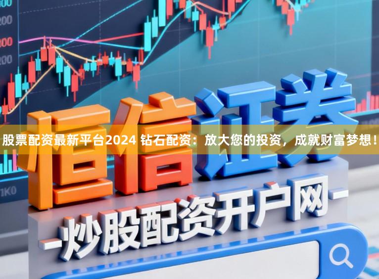 股票配资最新平台2024 钻石配资：放大您的投资，成就财富梦想！