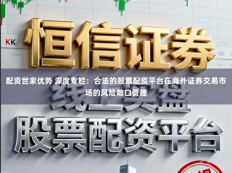 配资世家优势 深度专栏：合法的股票配资平台在海外证券交易市场的风险敞口管理