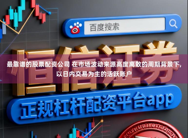 最靠谱的股票配资公司 在市场波动来源高度离散的周期背景下,以日内交易为主的活跃账户