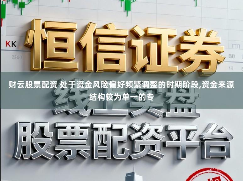 财云股票配资 处于资金风险偏好频繁调整的时期阶段,资金来源结构较为单一的专