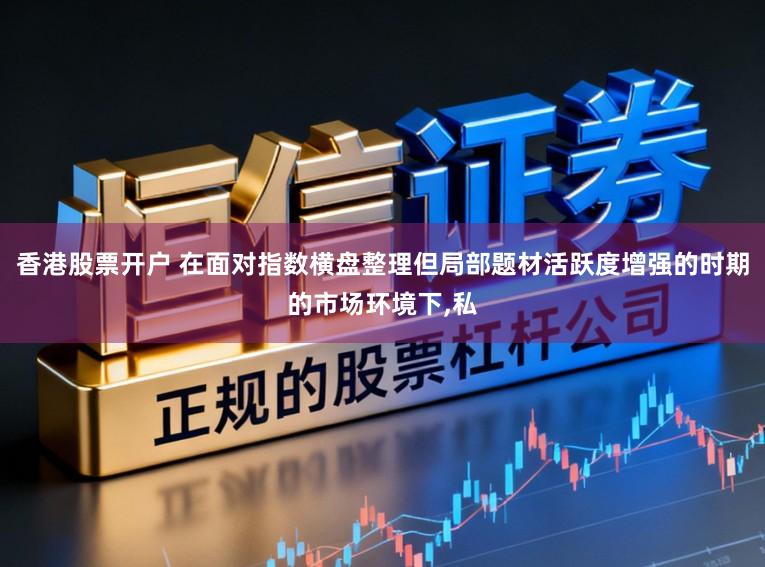 香港股票开户 在面对指数横盘整理但局部题材活跃度增强的时期的市场环境下,私