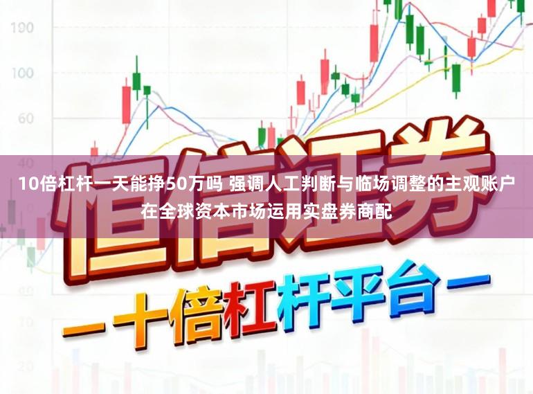 10倍杠杆一天能挣50万吗 强调人工判断与临场调整的主观账户在全球资本市场运用实盘券商配