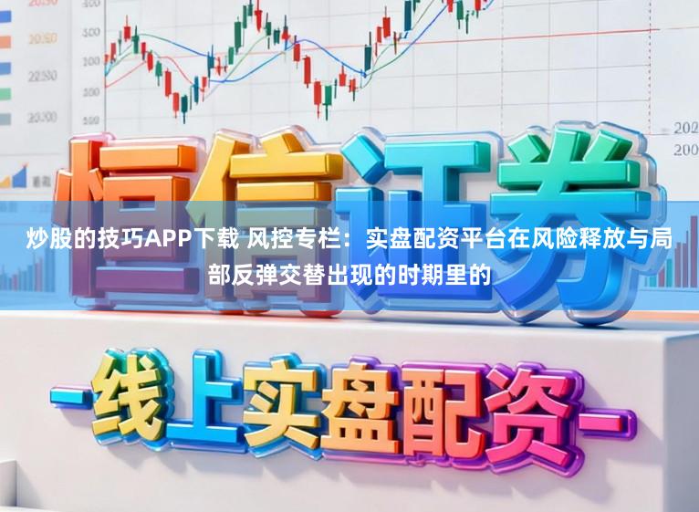 炒股的技巧APP下载 风控专栏：实盘配资平台在风险释放与局部反弹交替出现的时期里的