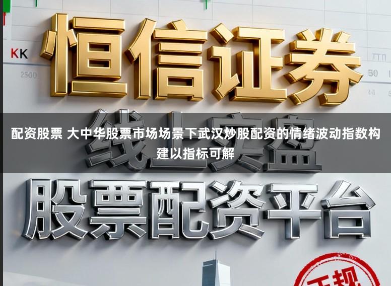 配资股票 大中华股票市场场景下武汉炒股配资的情绪波动指数构建以指标可解