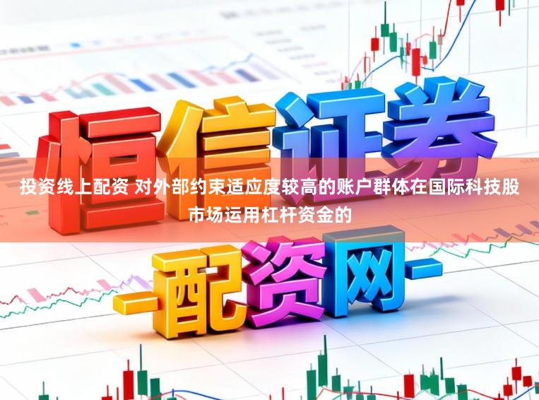 投资线上配资 对外部约束适应度较高的账户群体在国际科技股市场运用杠杆资金的