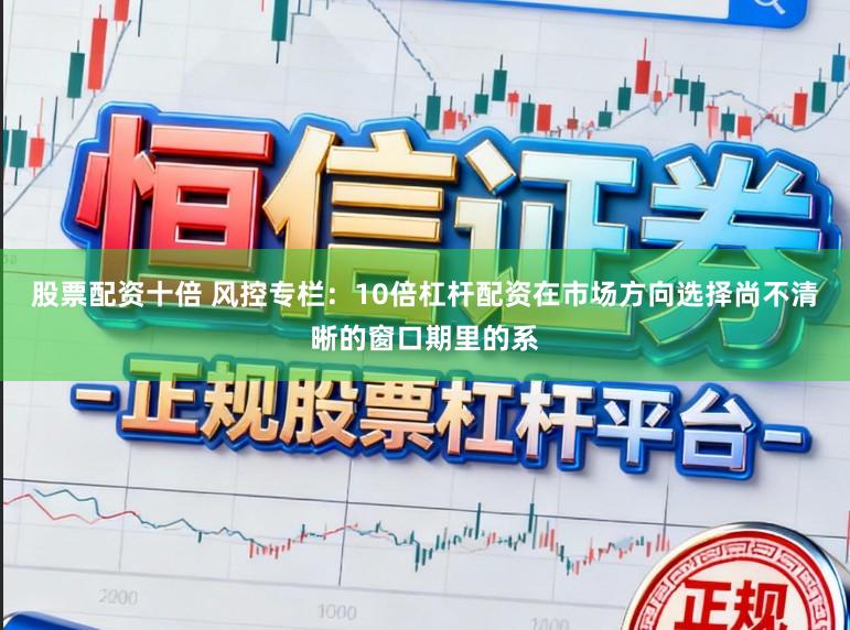 股票配资十倍 风控专栏：10倍杠杆配资在市场方向选择尚不清晰的窗口期里的系