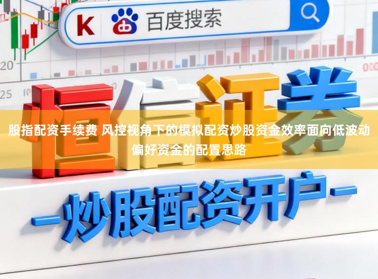 股指配资手续费 风控视角下的模拟配资炒股资金效率面向低波动偏好资金的配置思路