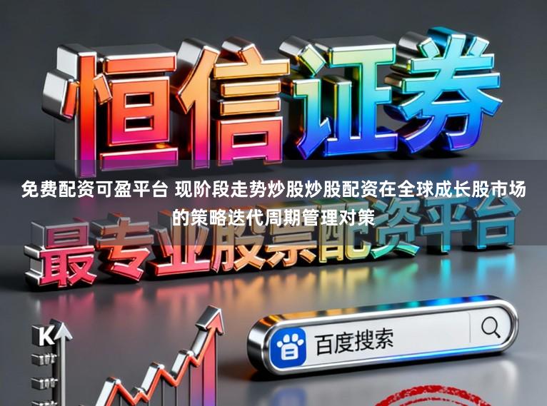 免费配资可盈平台 现阶段走势炒股炒股配资在全球成长股市场的策略迭代周期管理对策