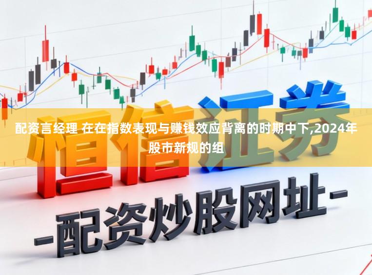 配资言经理 在在指数表现与赚钱效应背离的时期中下,2024年股市新规的组