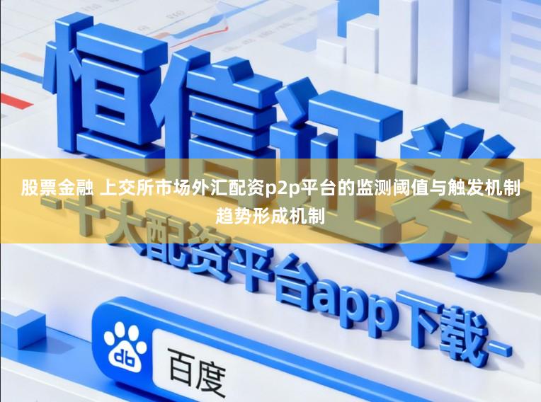 股票金融 上交所市场外汇配资p2p平台的监测阈值与触发机制趋势形成机制