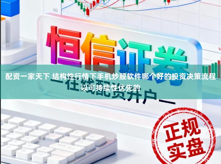 配资一家天下 结构性行情下手机炒股软件哪个好的投资决策流程以可持续性优先的