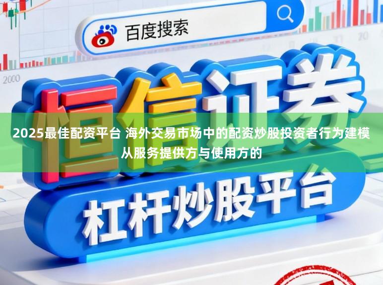 2025最佳配资平台 海外交易市场中的配资炒股投资者行为建模从服务提供方与使用方的