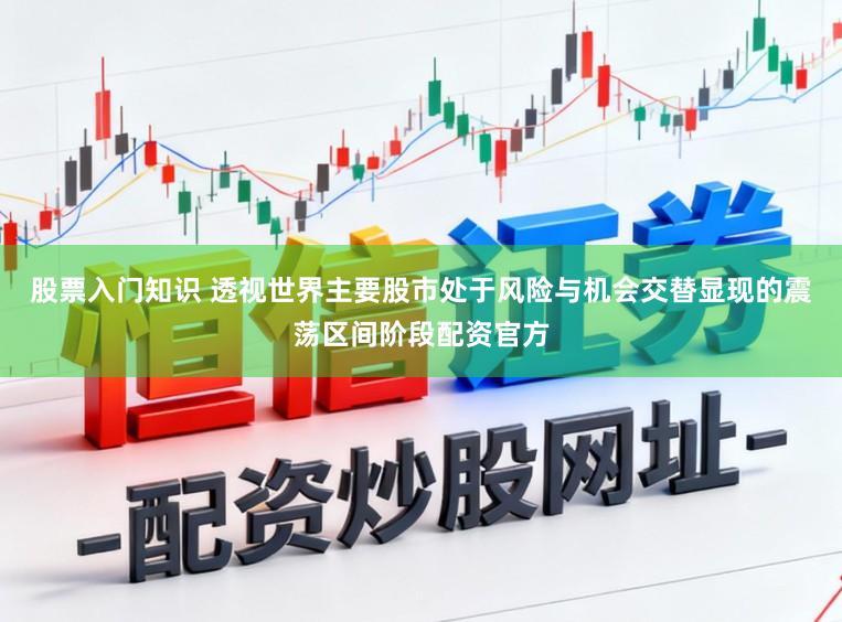 股票入门知识 透视世界主要股市处于风险与机会交替显现的震荡区间阶段配资官方