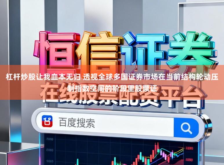 杠杆炒股让我血本无归 透视全球多国证券市场在当前结构轮动压制指数空间的阶段里股票证