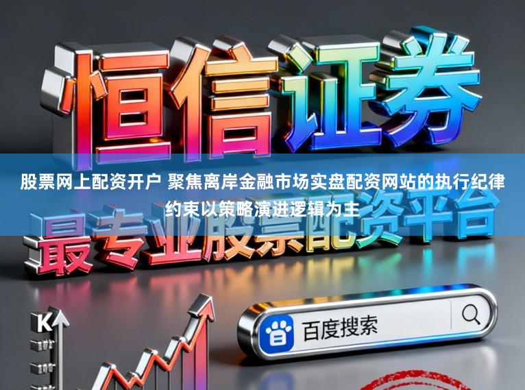 股票网上配资开户 聚焦离岸金融市场实盘配资网站的执行纪律约束以策略演进逻辑为主